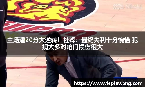 主场遭20分大逆转！杜锋：最终失利十分惋惜 犯规太多对咱们损伤很大