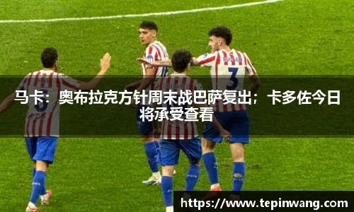 马卡：奥布拉克方针周末战巴萨复出；卡多佐今日将承受查看
