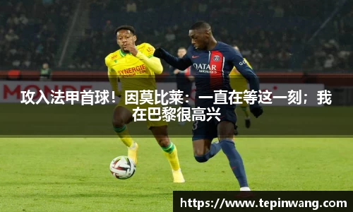 攻入法甲首球！因莫比莱：一直在等这一刻；我在巴黎很高兴
